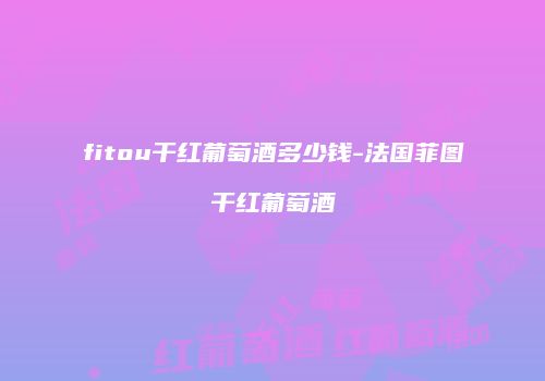 fitou干红葡萄酒多少钱-法国菲图干红葡萄酒