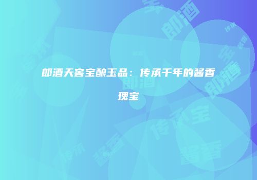 郎酒天窖宝酿玉品：传承千年的酱香瑰宝