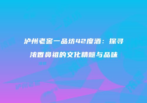 泸州老窖一品坊42度酒：探寻浓香鼻祖的文化精髓与品味