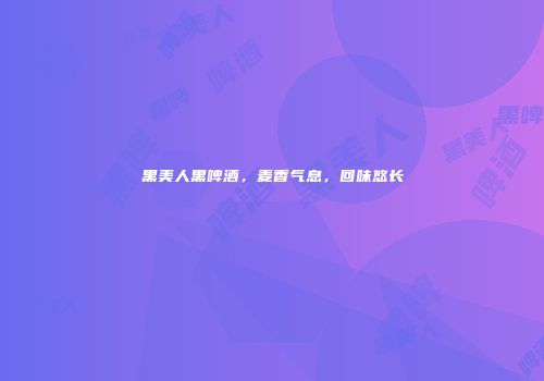 黑美人黑啤酒，麦香气息，回味悠长