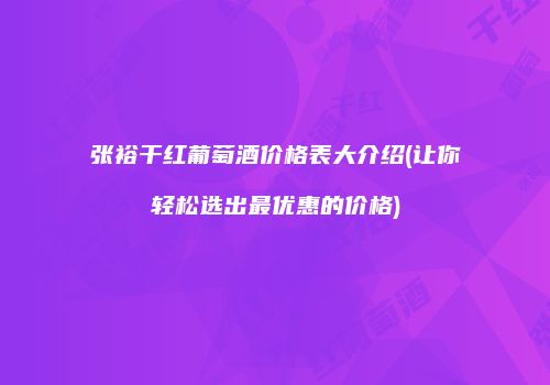 张裕干红葡萄酒价格表大介绍(让你轻松选出最优惠的价格)