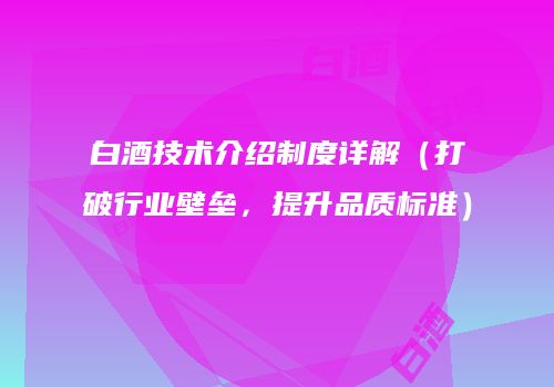白酒技术介绍制度详解（打破行业壁垒，提升品质标准）