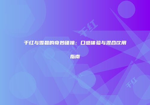 干红与雪碧的奇妙碰撞：口感体验与混合饮用指南
