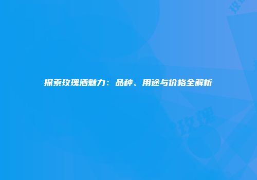 探索玫瑰酒魅力：品种、用途与价格全解析