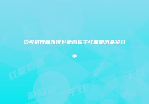 尝鲜推荐新雅优选赤霞珠干红葡萄酒品鉴分享