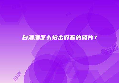 白酒酒怎么拍出好看的照片？