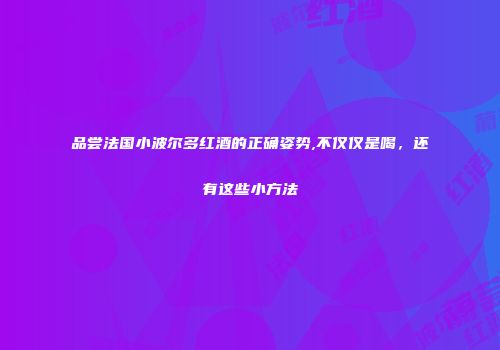 品尝法国小波尔多红酒的正确姿势,不仅仅是喝，还有这些小方法