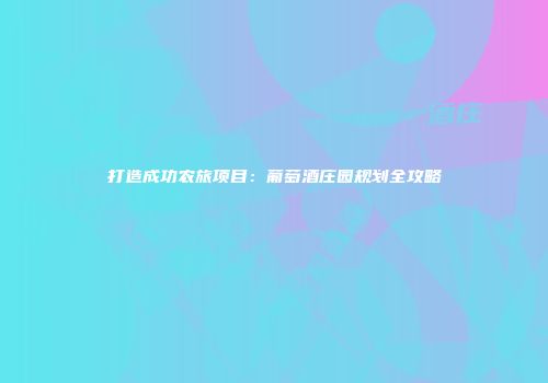 打造成功农旅项目：葡萄酒庄园规划全攻略