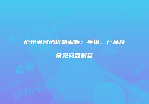 泸州老窖酒价格解析：年份、产品及常见问题解答