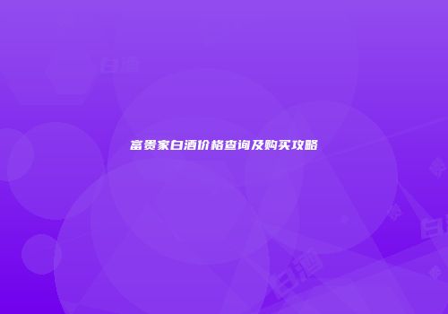 富贵家白酒价格查询及购买攻略