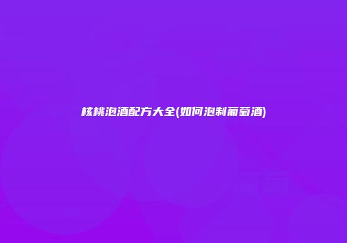 核桃泡酒配方大全(如何泡制葡萄酒)