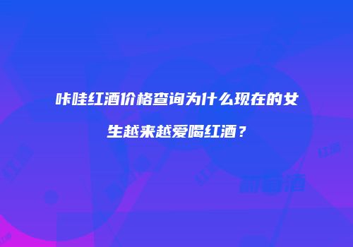 咔哇红酒价格查询为什么现在的女生越来越爱喝红酒？