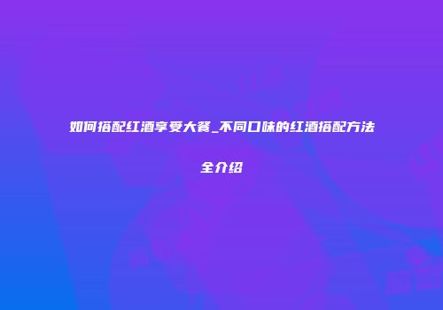 如何搭配红酒享受大餐_不同口味的红酒搭配方法全介绍