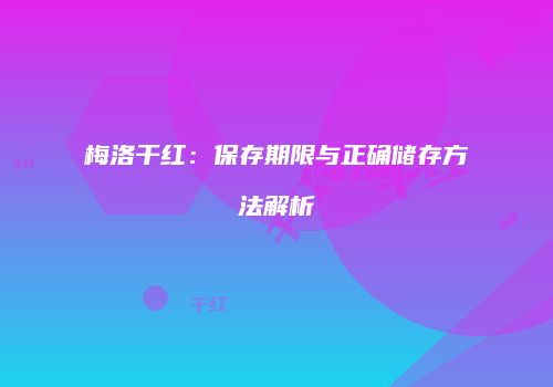 梅洛干红：保存期限与正确储存方法解析