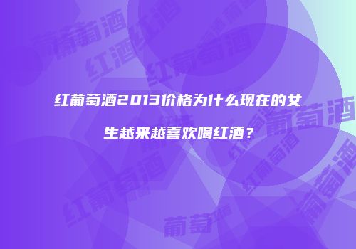 红葡萄酒2013价格为什么现在的女生越来越喜欢喝红酒？