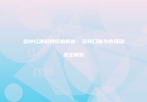 金钟红酒副牌价格解析：多样口味与市场动态全解析