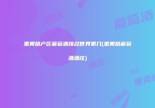里奥哈产区葡萄酒排名世界第几(里奥哈葡萄酒酒庄)