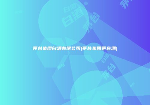 茅台集团白酒有限公司(茅台集团茅台酒)