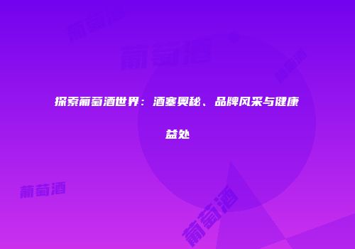 探索葡萄酒世界：酒塞奥秘、品牌风采与健康益处
