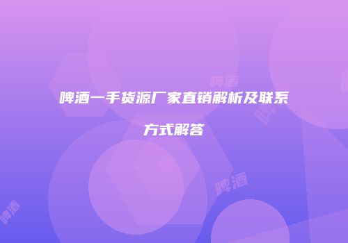 啤酒一手货源厂家直销解析及联系方式解答