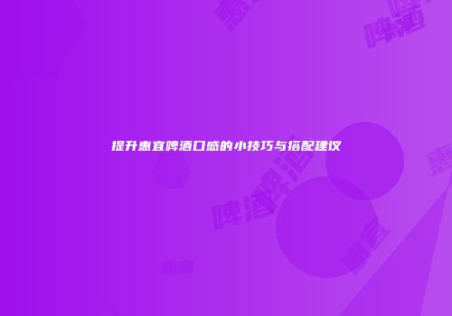提升惠宜啤酒口感的小技巧与搭配建议