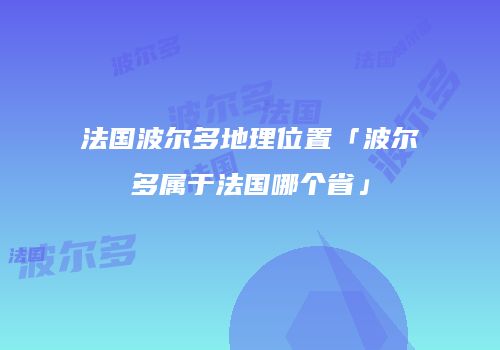 法国波尔多地理位置「波尔多属于法国哪个省」