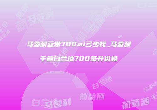马爹利蓝带700ml多少钱_马爹利干邑白兰地700毫升价格