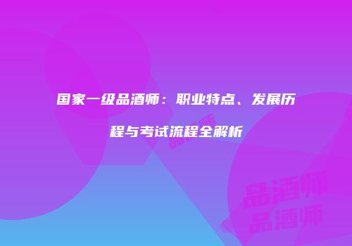国家一级品酒师：职业特点、发展历程与考试流程全解析