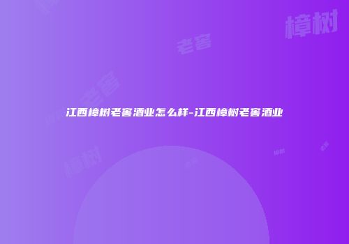 江西樟树老窖酒业怎么样-江西樟树老窖酒业