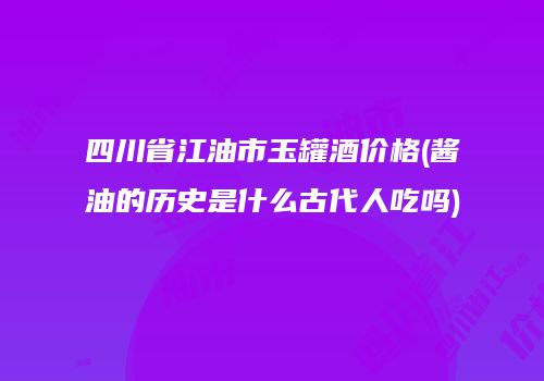 四川省江油市玉罐酒价格(酱油的历史是什么古代人吃吗)