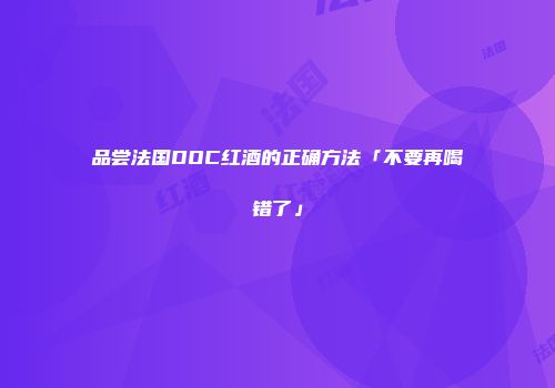 品尝法国DOC红酒的正确方法「不要再喝错了」