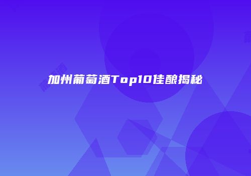 加州葡萄酒Top10佳酿揭秘
