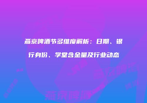 燕京啤酒节多维度解析：日期、银行身份、学堂含金量及行业动态