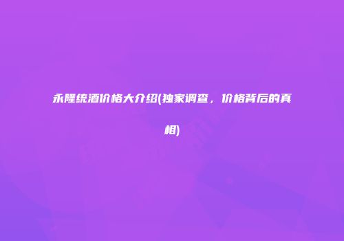 永隆统酒价格大介绍(独家调查，价格背后的真相)