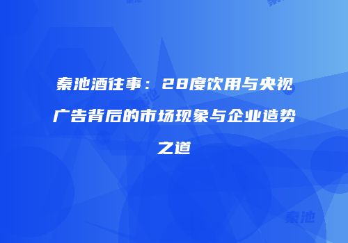 秦池酒往事：28度饮用与央视广告背后的市场现象与企业造势之道