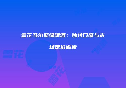 雪花马尔斯绿啤酒：独特口感与市场定位解析