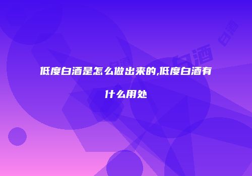 低度白酒是怎么做出来的,低度白酒有什么用处