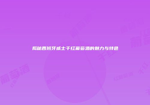 揭秘西班牙威士干红葡萄酒的魅力与特色