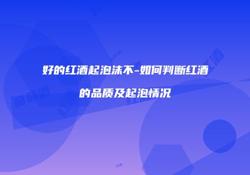 好的红酒起泡沫不-如何判断红酒的品质及起泡情况