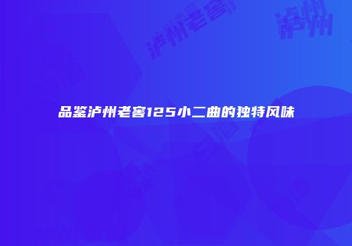 品鉴泸州老窖125小二曲的独特风味