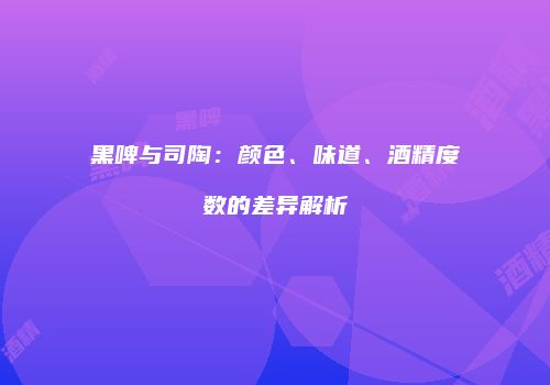 黑啤与司陶：颜色、味道、酒精度数的差异解析