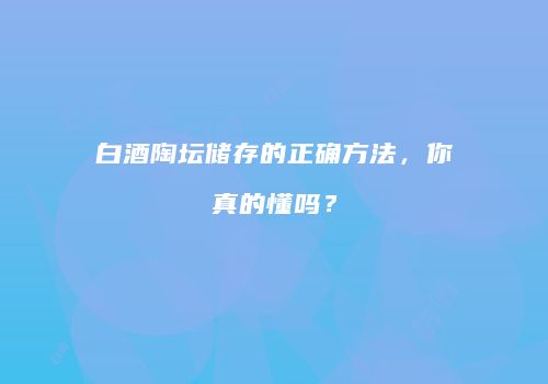 白酒陶坛储存的正确方法，你真的懂吗？