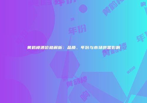 黄鹤楼酒价格解析：品质、年份与市场供需影响
