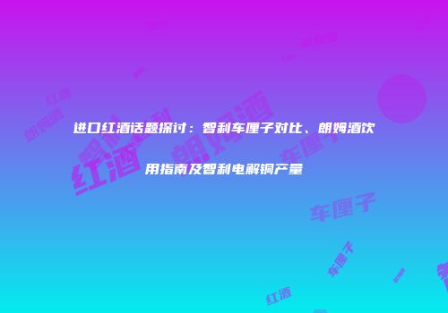 进口红酒话题探讨：智利车厘子对比、朗姆酒饮用指南及智利电解铜产量