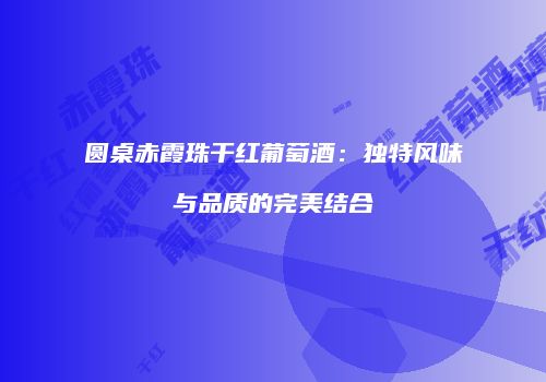 圆桌赤霞珠干红葡萄酒：独特风味与品质的完美结合