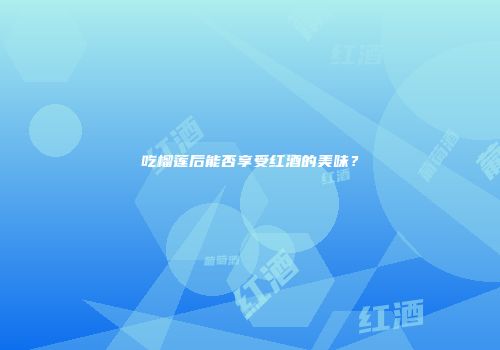 吃榴莲后能否享受红酒的美味？