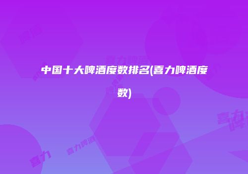 中国十大啤酒度数排名(喜力啤酒度数)