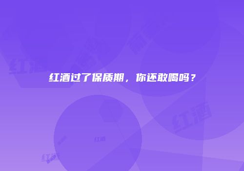 红酒过了保质期，你还敢喝吗？