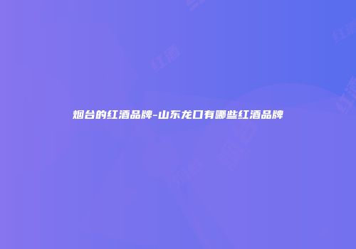 烟台的红酒品牌-山东龙口有哪些红酒品牌