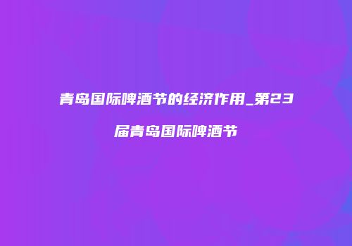 青岛国际啤酒节的经济作用_第23届青岛国际啤酒节